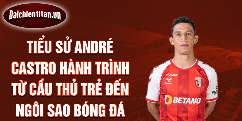 Tiểu sử andré castro hành trình từ cầu thủ trẻ đến ngôi sao bóng đá