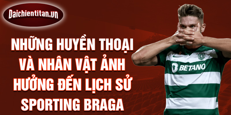 Những huyền thoại và nhân vật ảnh hưởng đến lịch sử sporting braga