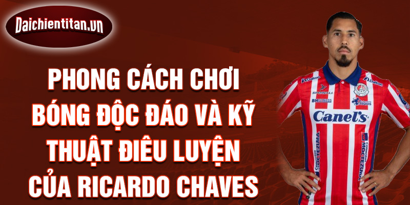 Phong cách chơi bóng độc đáo và kỹ thuật điêu luyện của Ricardo Chaves