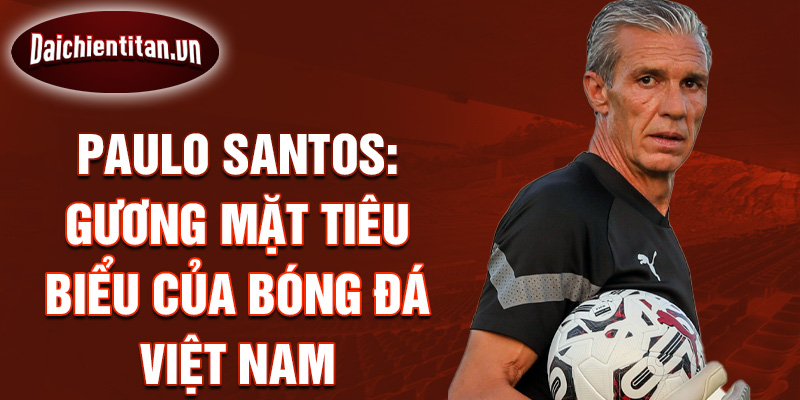 Paulo Santos: Gương mặt tiêu biểu của bóng đá Việt Nam