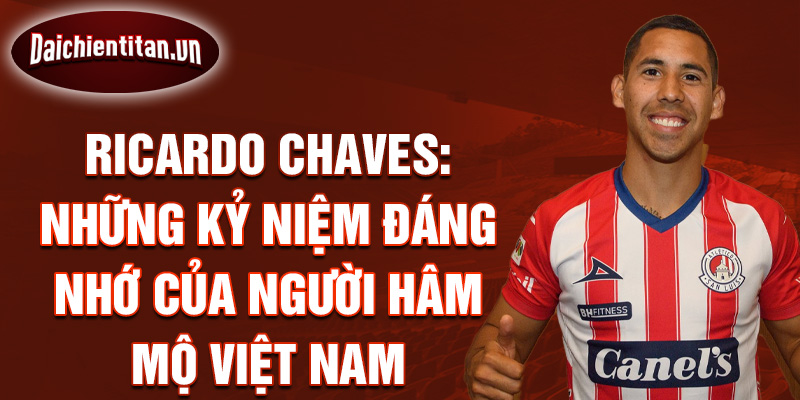 Ricardo Chaves: Những kỷ niệm đáng nhớ của người hâm mộ Việt Nam