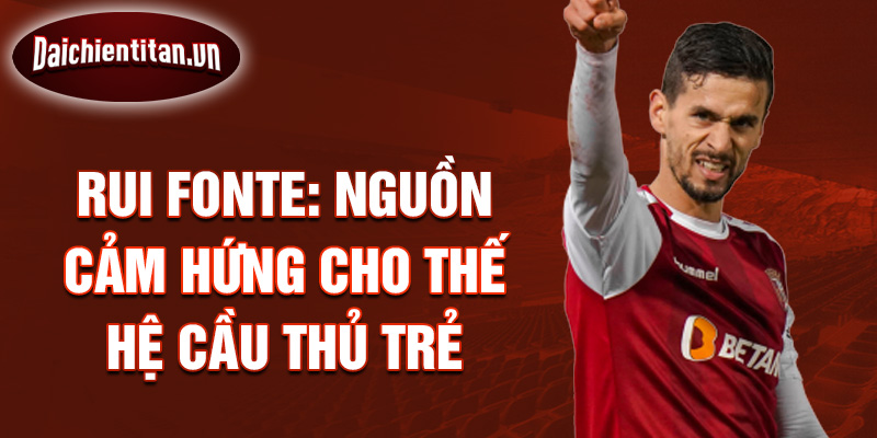 Rui Fonte: Nguồn cảm hứng cho thế hệ cầu thủ trẻ