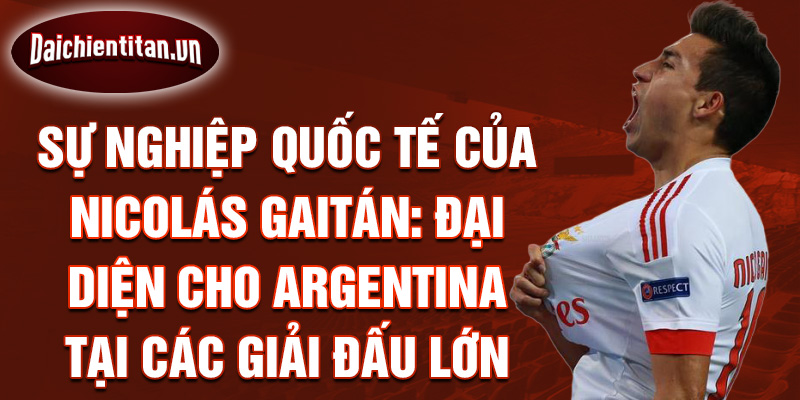 Sự nghiệp quốc tế của Nicolás Gaitán: Đại diện cho Argentina tại các giải đấu lớn