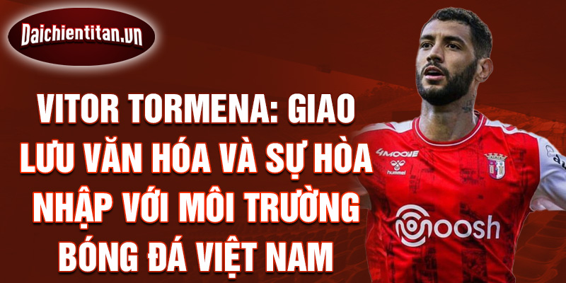 Vitor Tormena: Giao lưu văn hóa và sự hòa nhập với môi trường bóng đá Việt Nam