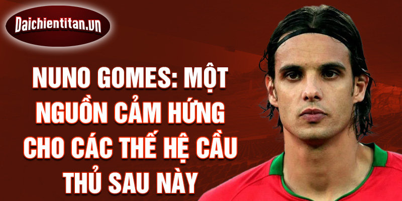 Nuno Gomes: Một Nguồn Cảm Hứng Cho Các Thế Hệ Cầu Thủ Sau Này