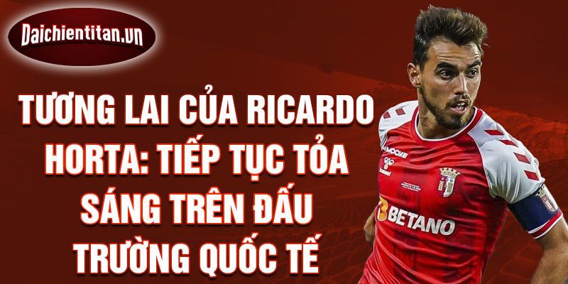 Tương lai của Ricardo Horta: Tiếp tục tỏa sáng trên đấu trường quốc tế