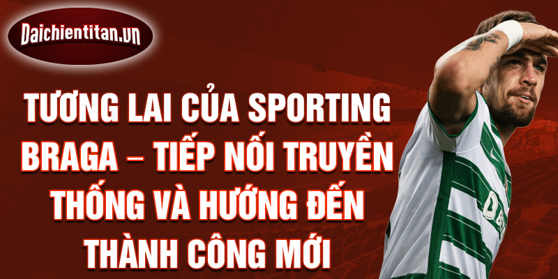 Tương lai của Sporting Braga – Tiếp nối truyền thống và hướng đến thành công mới