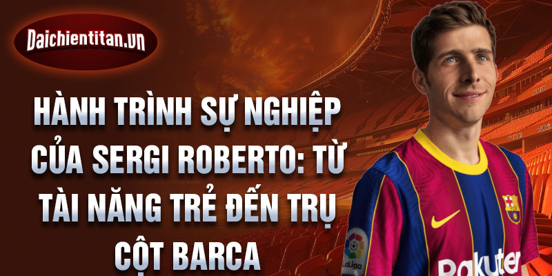 Hành trình sự nghiệp của sergi roberto: từ tài năng trẻ đến trụ cột barca