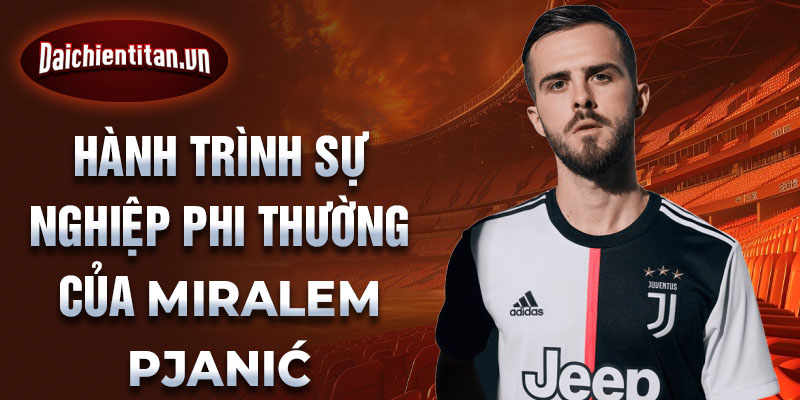 Hành trình sự nghiệp phi thường của miralem pjanić