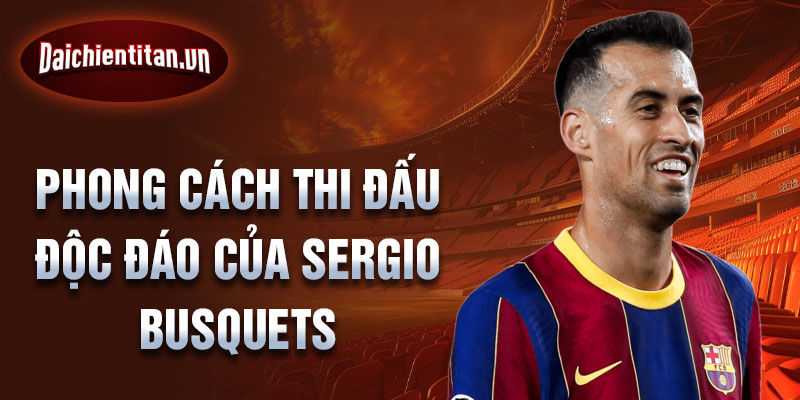 Phong cách thi đấu độc đáo của sergio busquets