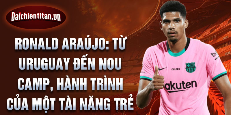 Ronald araújo: từ uruguay đến nou camp, hành trình của một tài năng trẻ