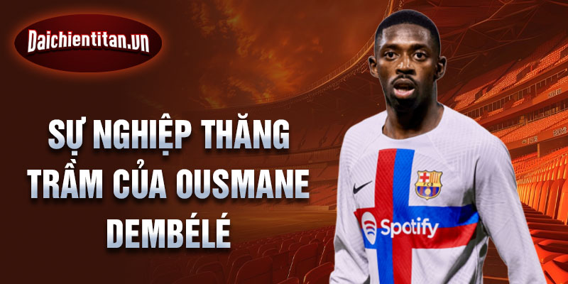 Sự nghiệp thăng trầm của ousmane dembélé