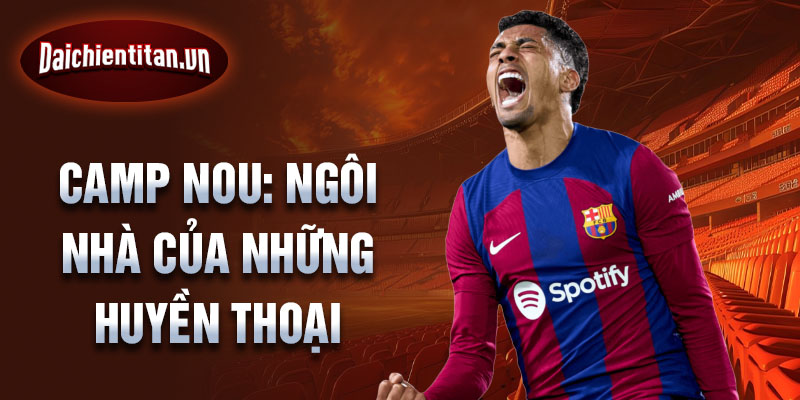 Camp Nou: Ngôi nhà của những huyền thoại