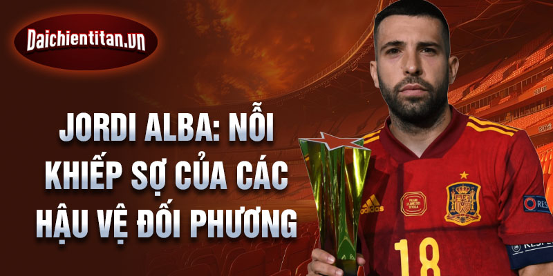 Jordi Alba: Nỗi khiếp sợ của các hậu vệ đối phương