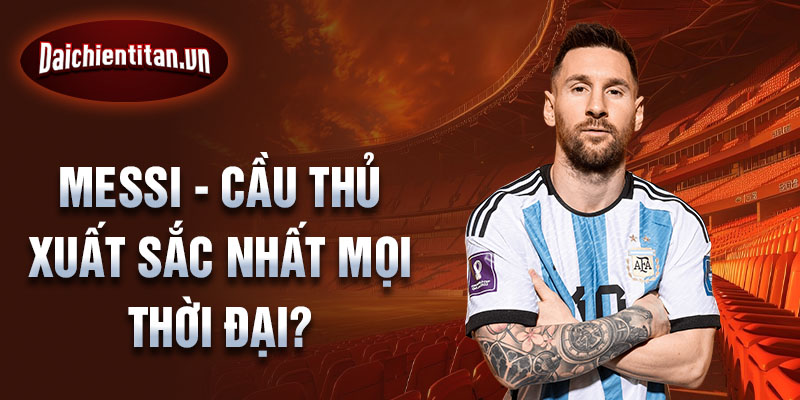 Messi - Cầu thủ xuất sắc nhất mọi thời đại?