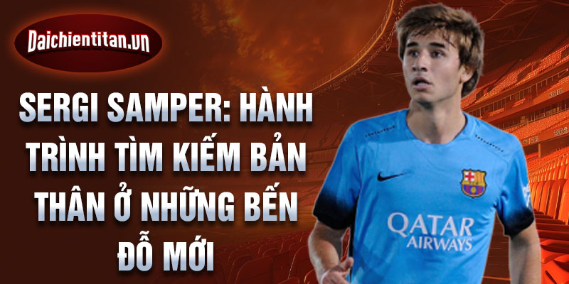 Sergi Samper: Hành trình tìm kiếm bản thân ở những bến đỗ mới