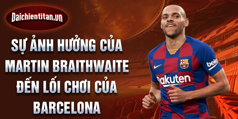 Sự ảnh hưởng của Martin Braithwaite đến lối chơi của Barcelona