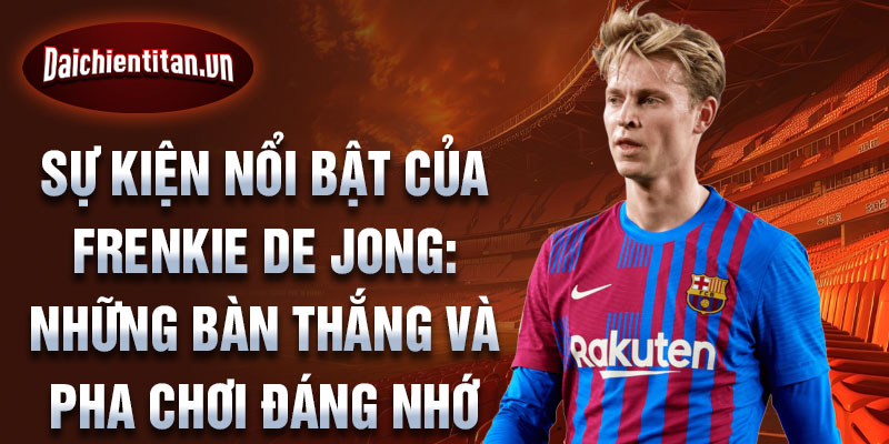 Sự kiện nổi bật của Frenkie de Jong: những bàn thắng và pha chơi đáng nhớ