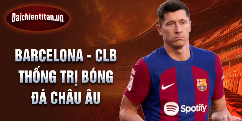 Barcelona - CLB thống trị bóng đá châu Âu