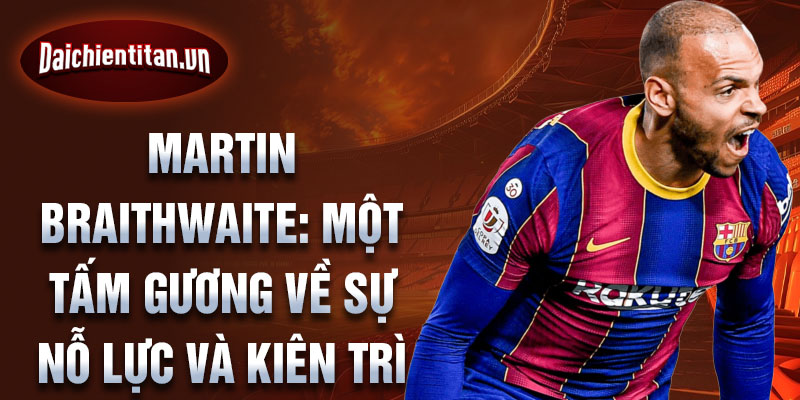 Martin Braithwaite: Một tấm gương về sự nỗ lực và kiên trì