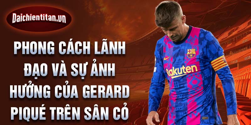 Phong cách lãnh đạo và sự ảnh hưởng của Gerard Piqué trên sân cỏ