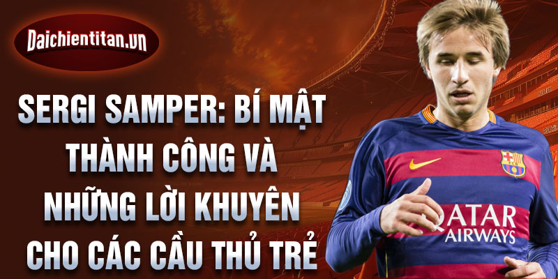 Sergi Samper: Bí mật thành công và những lời khuyên cho các cầu thủ trẻ