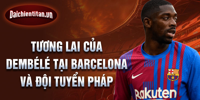 Tương lai của Dembélé tại Barcelona và đội tuyển Pháp