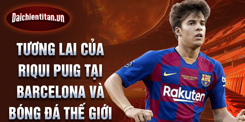 Tương lai của Riqui Puig tại Barcelona và bóng đá thế giới