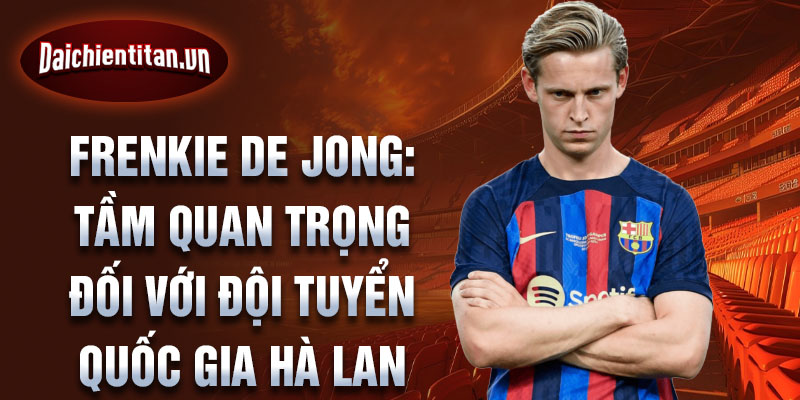 Frenkie de Jong: tầm quan trọng đối với đội tuyển quốc gia Hà Lan