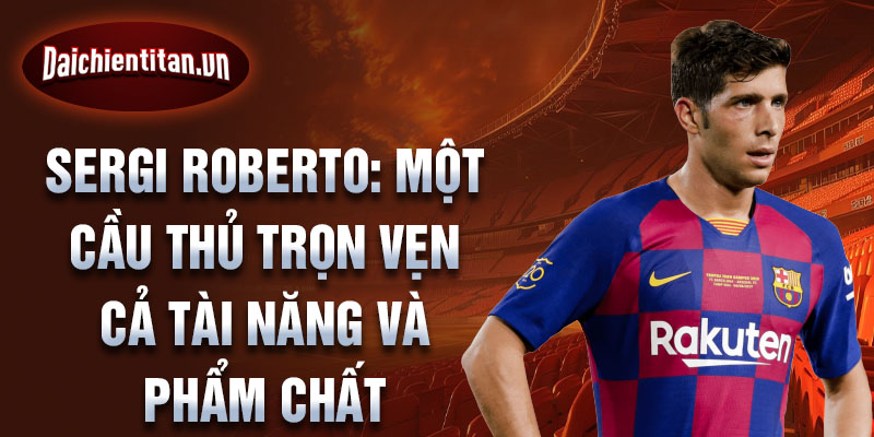 Sergi Roberto: Một cầu thủ trọn vẹn cả tài năng và phẩm chất