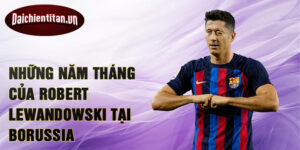 Những năm tháng của Robert Lewandowski tại Borussia Dortmund