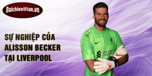 Sự nghiệp của Alisson Becker tại Liverpool