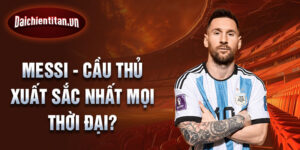 Lionel Messi- Cầu thủ xuất sắc nhất mọi thời đại?