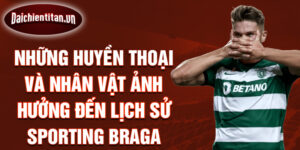 Những huyền thoại và nhân vật ảnh hưởng đến lịch sử Sporting Braga